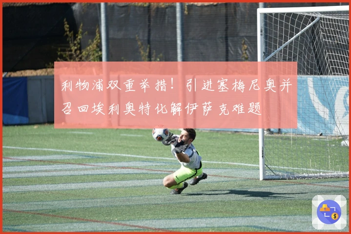 利物浦双重举措！引进塞梅尼奥并召回埃利奥特化解伊萨克难题