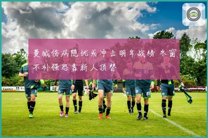 曼城伤病隐忧或冲击明年战绩 冬窗不补强恐靠新人顶替