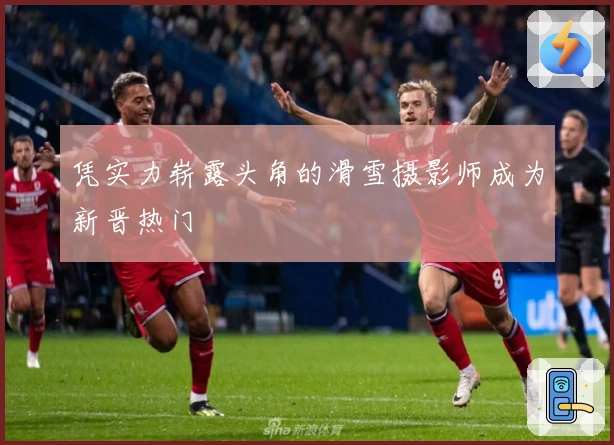 凭实力崭露头角的滑雪摄影师成为新晋热门