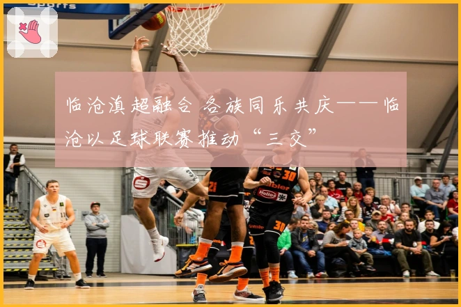 临沧滇超融合 各族同乐共庆——临沧以足球联赛推动“三交”