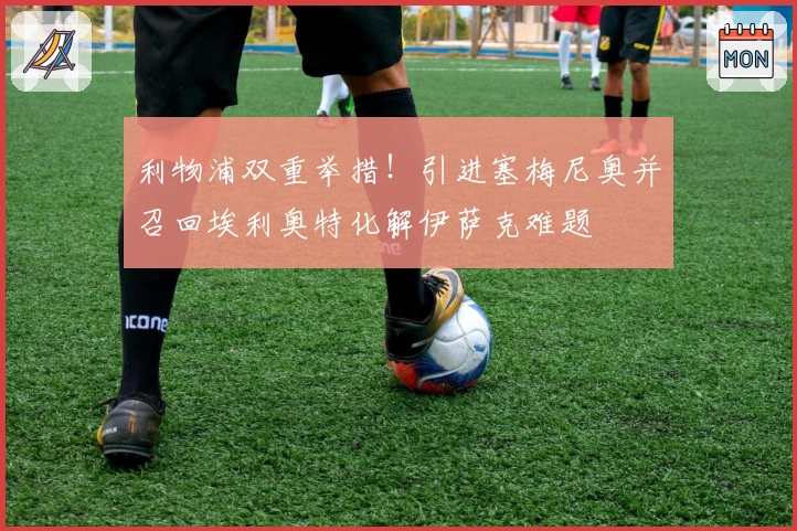 利物浦双重举措！引进塞梅尼奥并召回埃利奥特化解伊萨克难题