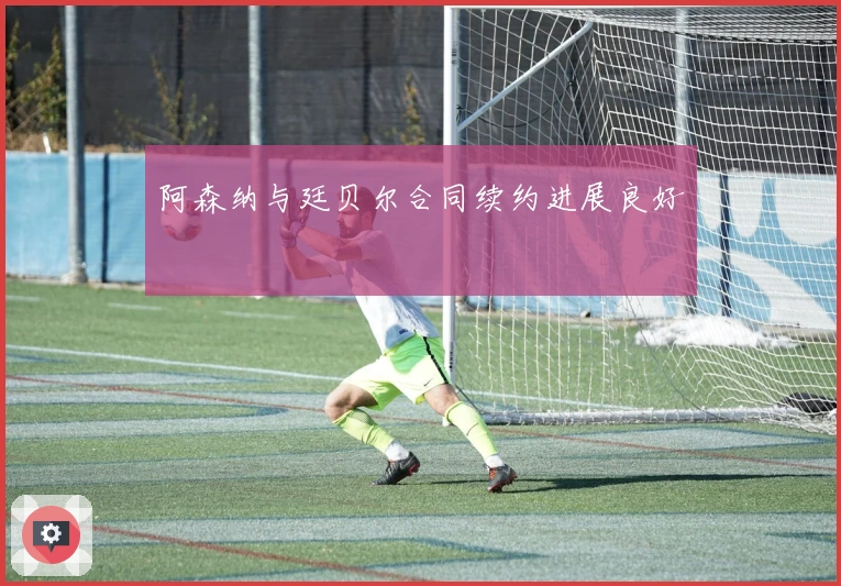 阿森纳与廷贝尔合同续约进展良好