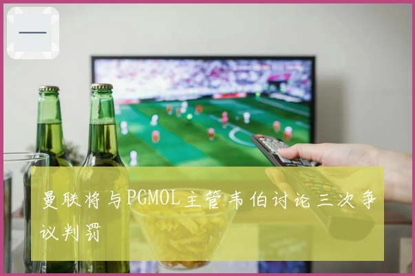 曼联将与PGMOL主管韦伯讨论三次争议判罚