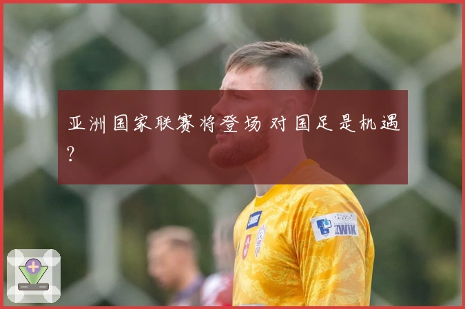 亚洲国家联赛将登场 对国足是机遇？