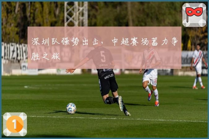 深圳队强势出击，中超赛场蓄力争胜之旅