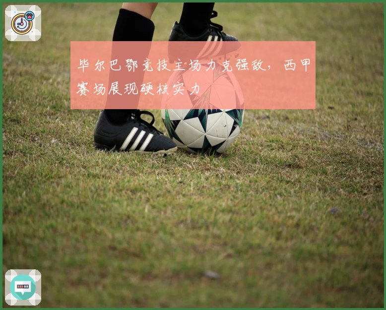 毕尔巴鄂竞技主场力克强敌，西甲赛场展现硬核实力