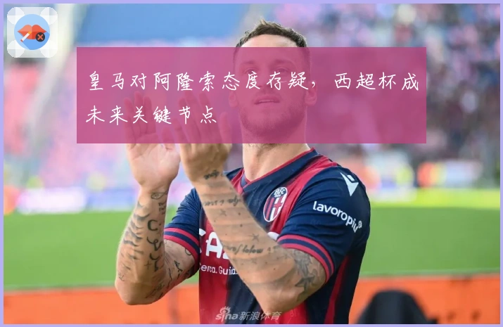 皇马对阿隆索态度存疑，西超杯成未来关键节点