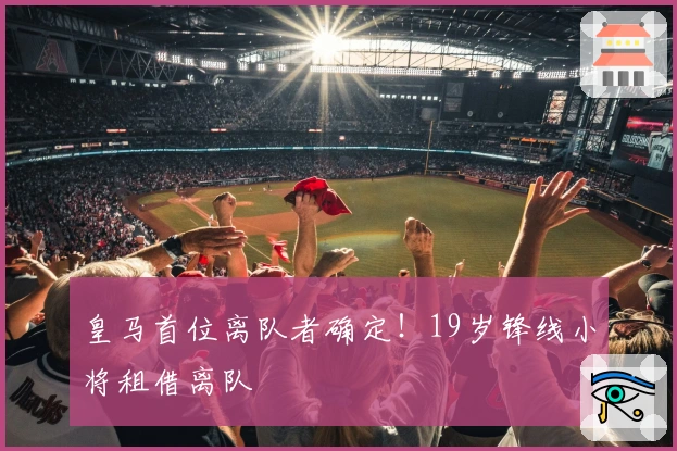 皇马首位离队者确定！19岁锋线小将租借离队