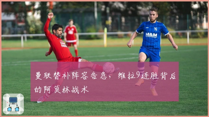 曼联替补阵容告急，维拉9连胜背后的阿莫林战术