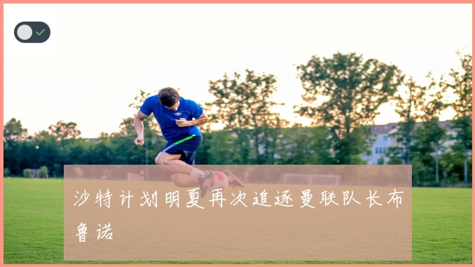 沙特计划明夏再次追逐曼联队长布鲁诺