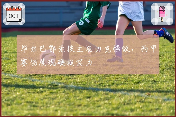 毕尔巴鄂竞技主场力克强敌，西甲赛场展现硬核实力