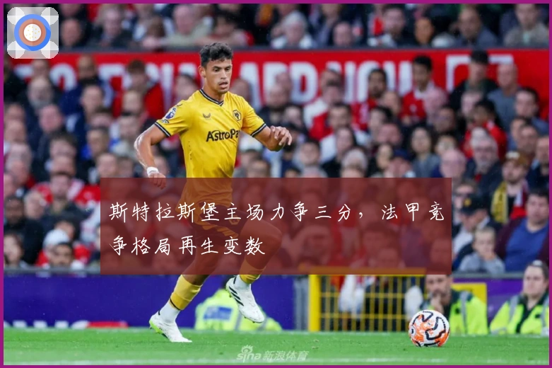 斯特拉斯堡主场力争三分，法甲竞争格局再生变数