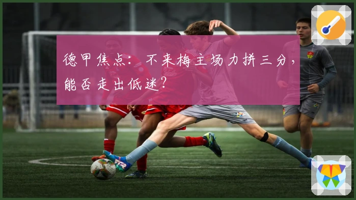 德甲焦点：不来梅主场力拼三分，能否走出低迷？