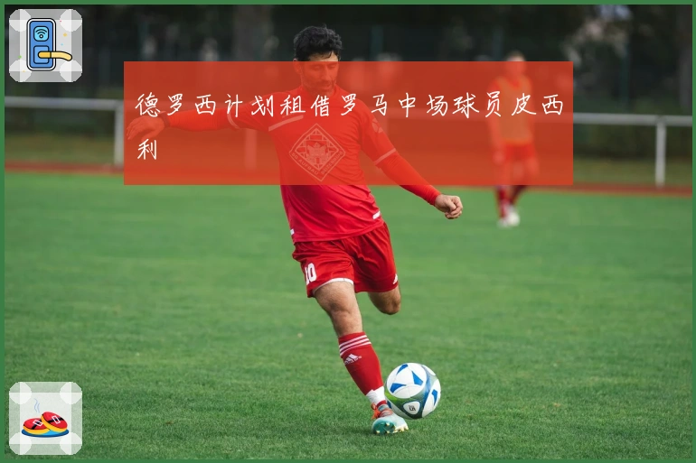 德罗西计划租借罗马中场球员皮西利