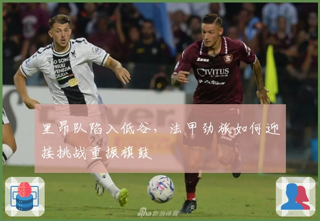 里昂队陷入低谷，法甲劲旅如何迎接挑战重振旗鼓